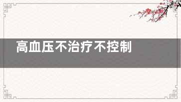 高血压不治疗不控制 并发症或会危机生命(高血压不治疗不能停药吗)